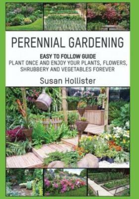 Perennial Gardening: Easy To Follow Guide: Plant Once And Enjoy Your Plants...