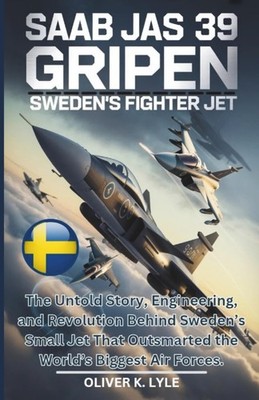 SAAB JAS 39 GRIPEN: Sweden's Fighter Jet: The Untold Story by Oliver Lyle