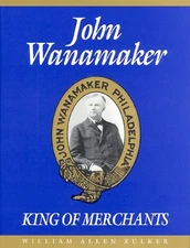 JOHN WANAMAKER, KING OF MERCHANTS: THE WANAMAKER DIGEST By William A. Zulker VG+
