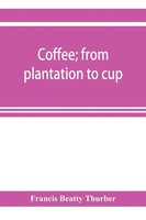 Francis Beatty Thurber | Coffee; From Plantation To Cup. A Brief History Of...