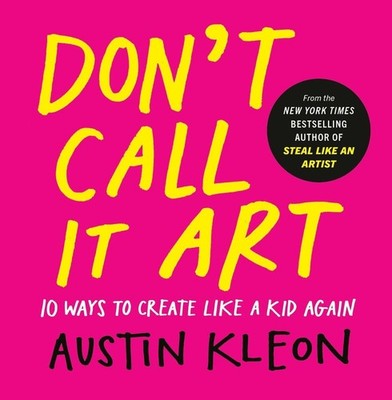 Don't Call It Art: 10 Ways to Create Like a Kid Again by Austin Kleon Hardcover