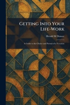Getting Into Your Life-Work: A Guide to the Choice and Pursuit of a Vocation by 