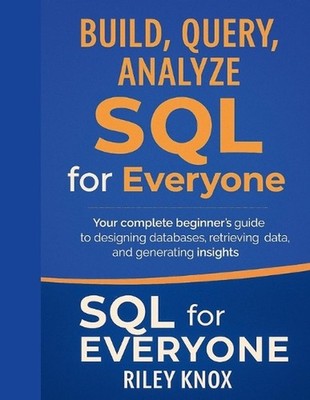 Build, Query, Analyze: SQL for Everyone: Your complete beginner's guide to desig