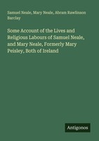 Some Account Of The Lives And Religious Labours Of Samuel Neale, And Mary Neale,