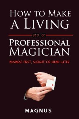 How to Make a Living As a Professional Magician : Business First,...