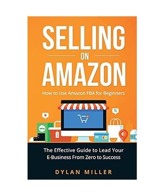 Selling on Amazon: How to Use Amazon FBA for Beginners. The Effective Guide to L