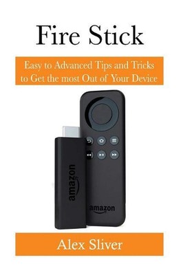 Fire Stick: Easy to Advanced Tips and Tricks to Get the most Out of Your Device 