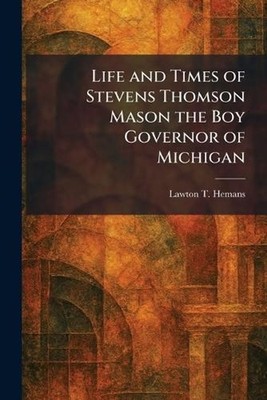 Life and Times of Stevens Thomson Mason the Boy Governor of Michigan by Lawton T