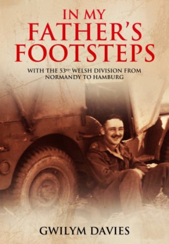 In My Father's Footsteps : With the 53rd Welsh Division from Normandy to ...