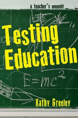 Testing Education: A Teacher's Memoir, Kathy Greeley (a