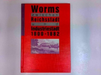 Worms zwischen Reichsstadt und Industriestadt 1800 - 1882 - Beobachtungen und Ma