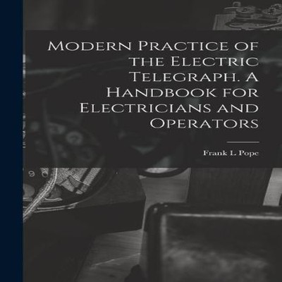 Modern Practice of the Electric Telegraph. A Handbook for Electri