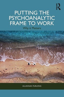 Putting the Psychoanalytic Frame to Work: Why It Matters, Furlong, Furlo PB..