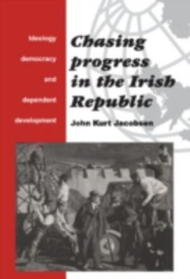 Chasing Progress in the Irish Republic : Ideology, Democracy and Dependent De...