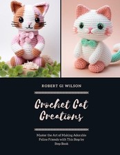 Crochet Cat Creations: Master the Art of Making Adorable Feline Friends with Thi