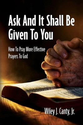 Ask And It Shall Be Given To You How To Pray More Effective Prayers To God Jr.
