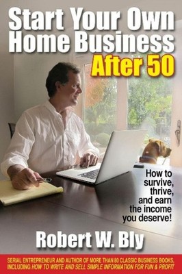 Start Your Own Home Business After 50: How to Survive and Thrive and Earn the In