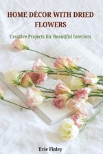 Home Dcor with Dried Flowers: Creative Projects for Beautiful Interiors by Evie