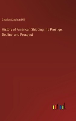 History of American Shipping. Its Prestige, Decline, and Prospect by Charles Ste