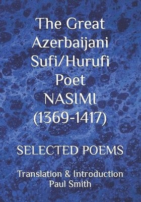 The Great Azerbaijani Sufi/Hurufi Poet NASIMI (1369-1417): Selected Poems by Pau