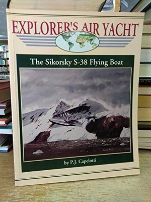 EXPLORER'S AIR YACHT: THE SIKORSKY S-38 FLYING BOAT By P. J. Capelotti EXCELLENT