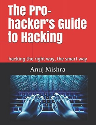THE PRO-HACKERS GUIDE TO HACKING: HACKING THE RIGHT WAY, By Anuj Mishra **NEW**