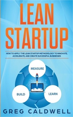 Lean Startup: How to Apply the Lean Startup Methodology to Innovate, Accelerate,