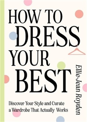 How to Dress Your Best: Discover Your Personal Style and Curate a Wardrobe That