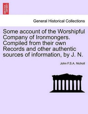 Some Account of the Worshipful Company of Ironmongers. Compiled from Their Own R