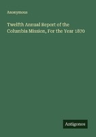 Twelfth Annual Report Of The Columbia Mission, For The Year 1870 Anonymous