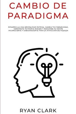 Cambio de Paradigma: Desarrolla una mentalidad exitosa, cambia tus paradigmas, c