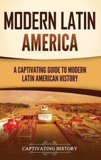 Modern Latin America: A Captivating Guide to Modern Latin American History by Ca