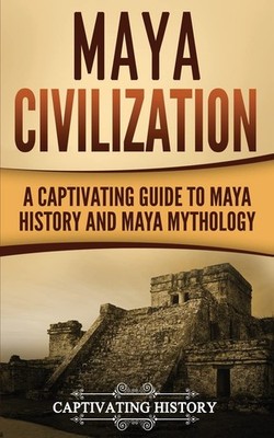Maya Civilization: A Captivating Guide to Maya History and Maya Mythology (E...