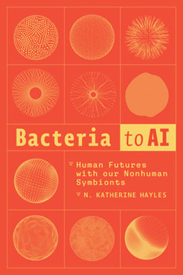 Bacteria to AI: Human Futures with Our Nonhuman Symbionts by N Katherine Hayles