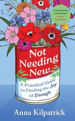 Not Needing New: A Practical Guide to Finding the Joy of Enough by Anna Kilpatri