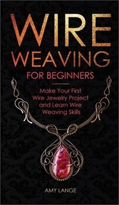 Wire Weaving for Beginners: Make Your First Wire Jewelry Project and Learn Wire