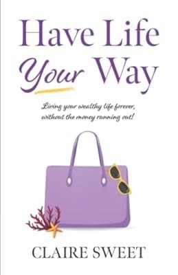 Have Life YOUR Way: Living Your Wealthy Life Forever, Without The Money Running 
