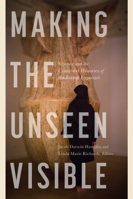 Making the Unseen Visible : Science and the Contested Histories of Radiation ...