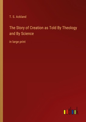 The Story of Creation as Told By Theology and By Science: in large print
