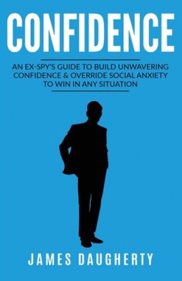 Confidence: An Ex-SPY's Guide to Build Unwavering Confidence & Override Social