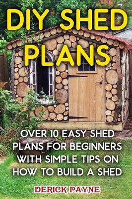 DIY Shed Plans: Over 10 Easy Shed Plans For Beginners With Simple Tips on How to