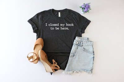 I Closed My Book to Be Here shirt  book lover shirt  reading shirt  reader shirt