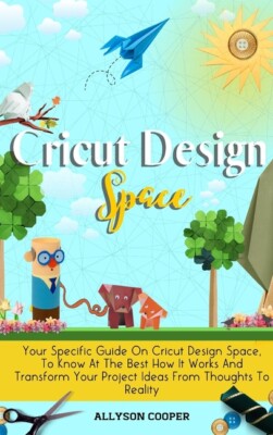 Cricut Design Space: Your Specific Guide On Cricut Design Space, To Know At...