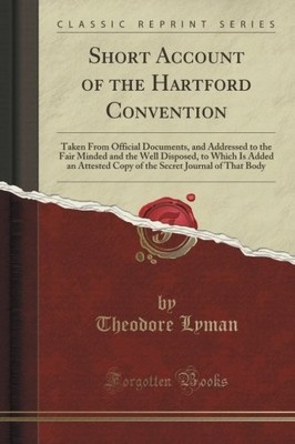 SHORT ACCOUNT OF THE HARTFORD CONVENTION: TAKEN FROM By Theodore Lyman BRAND NEW