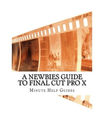A Newbies Guide to Final Cut Pro X: A Beginnings Guide to Video Editing Like a P