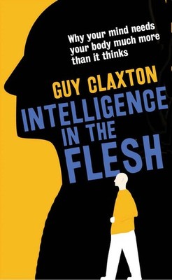 Intelligence in the Flesh: Why Your Mind Needs Your Body Much More Than It T...