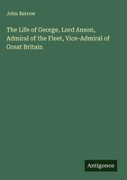 John Barrow | The Life Of George, Lord Anson, Admiral Of The Fleet,...