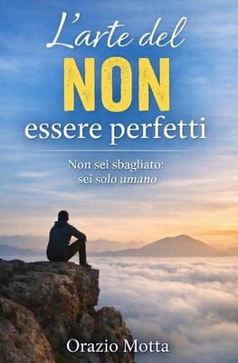 L'arte del NON essere perfetti: Non sei sbagliato: sei solo umano by Orazio Mott