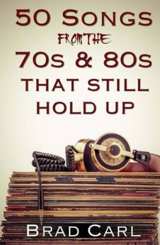 50 Songs from the 70s & 80s That Still Hold Up by Brad Carl [Paperback]