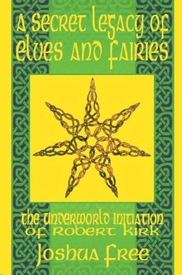 Secret Legacy of Elves and Faeries : The Otherworld Initiation of Robert Kirk...